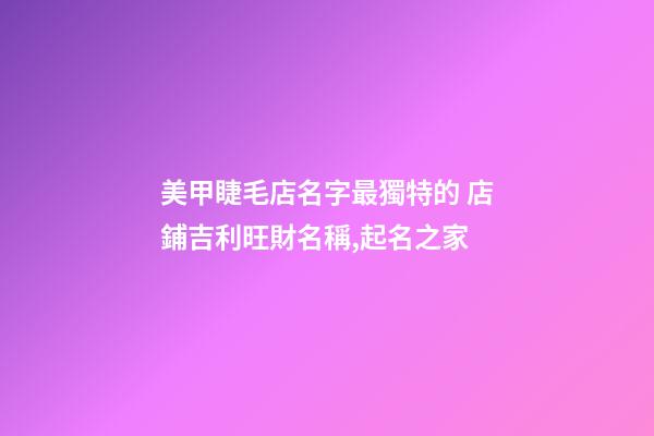 美甲睫毛店名字最獨特的 店鋪吉利旺財名稱,起名之家-第1張-店鋪起名-玄機派